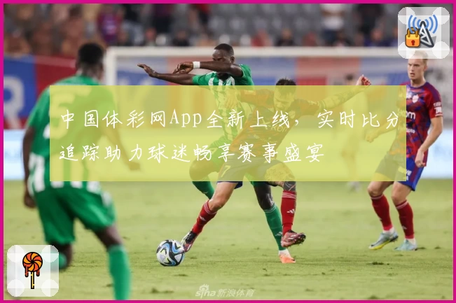 中国体彩网App全新上线,实时比分追踪助力球迷畅享赛事盛宴