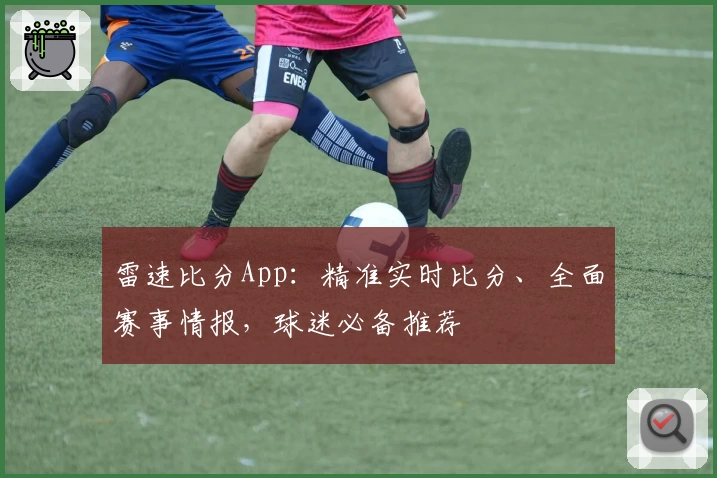 雷速比分App:精准实时比分、全面赛事情报,球迷必备推荐