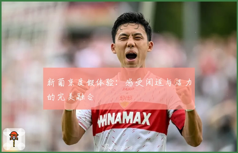 新葡京度假体验:感受闲适与活力的完美融合
