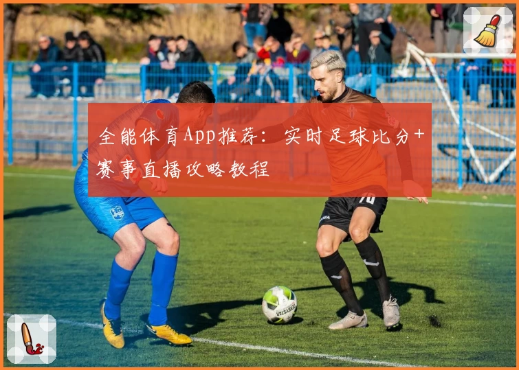 全能体育App推荐：实时足球比分+赛事直播攻略教程