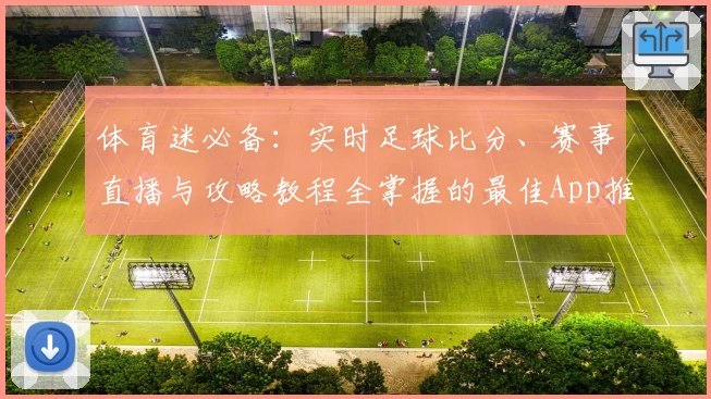 体育迷必备:实时足球比分、赛事直播与攻略教程全掌握的最佳App推荐