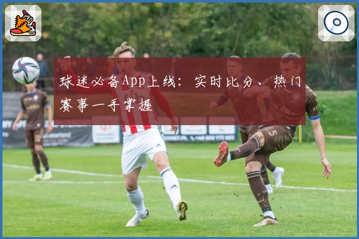 球迷必备App上线:实时比分、热门赛事一手掌握