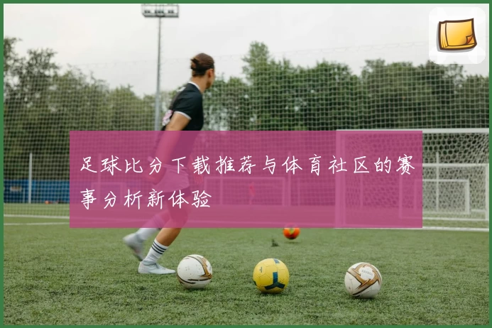 足球比分下载推荐与体育社区的赛事分析新体验