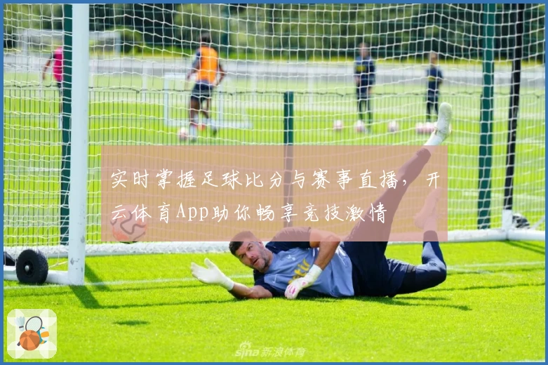 实时掌握足球比分与赛事直播,开云体育App助你畅享竞技激情