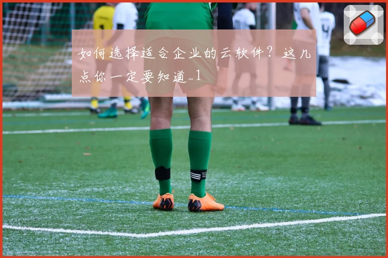 如何选择适合企业的云软件?这几点你一定要知道_1
