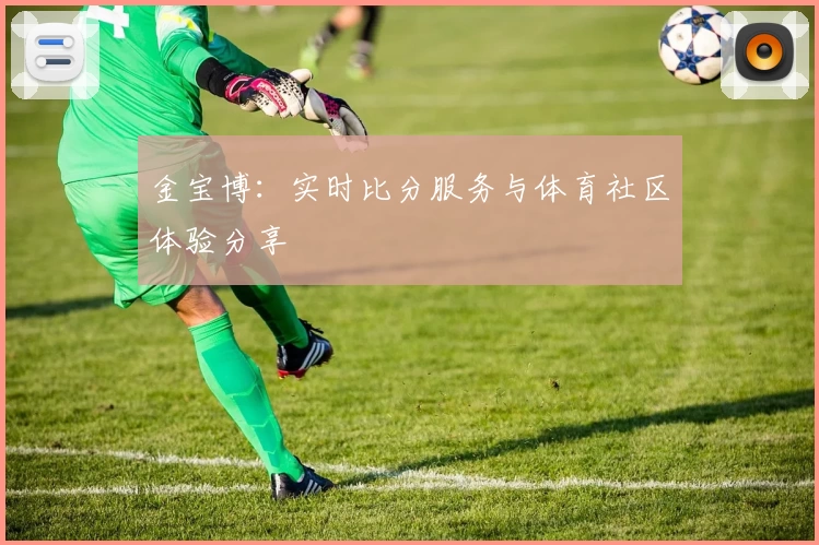 金宝博:实时比分服务与体育社区体验分享