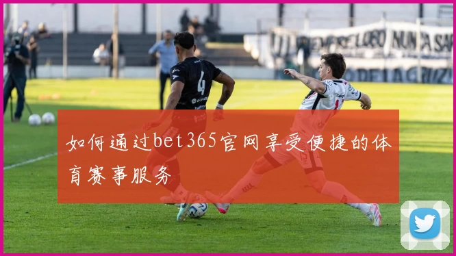 如何通过bet365官网享受便捷的体育赛事服务