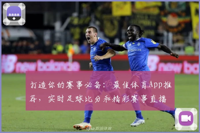 打造你的赛事必备:最佳体育App推荐,实时足球比分和精彩赛事直播尽在掌握