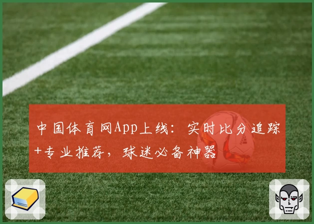 中国体育网App上线:实时比分追踪+专业推荐,球迷必备神器