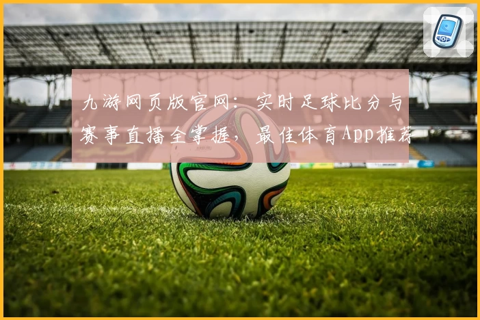 九游网页版官网:实时足球比分与赛事直播全掌握,最佳体育App推荐