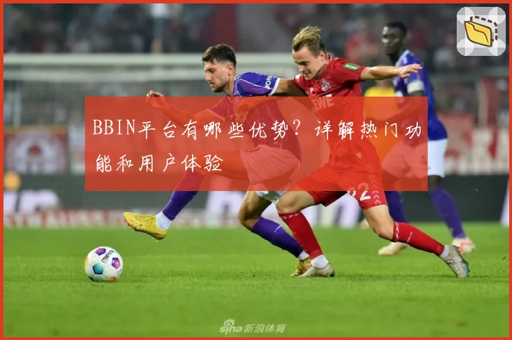 BBIN平台有哪些优势?详解热门功能和用户体验