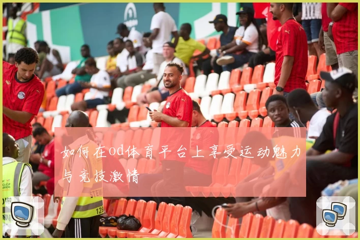 如何在od体育平台上享受运动魅力与竞技激情