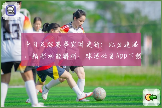 今日足球赛事实时更新：比分速递、精彩功能解析，球迷必备App下载推荐