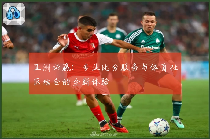 亚洲必赢:专业比分服务与体育社区结合的全新体验