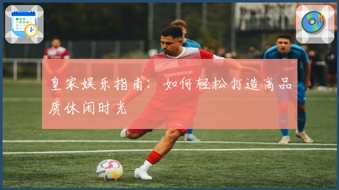 皇家娱乐指南：如何轻松打造高品质休闲时光