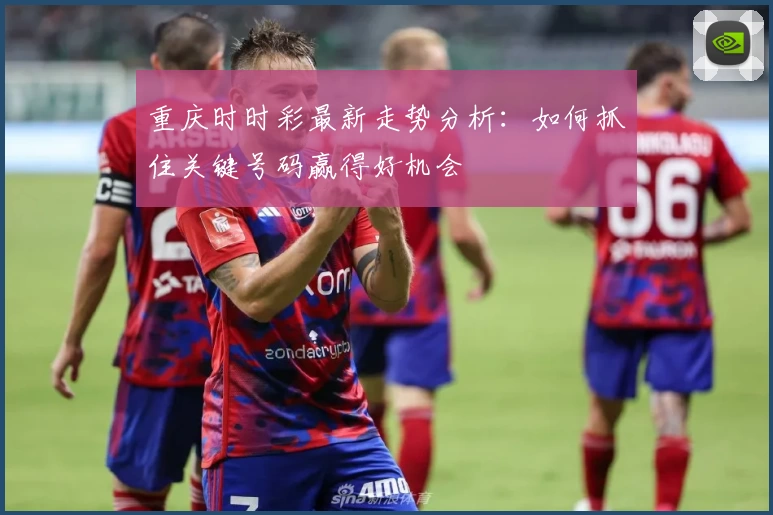 重庆时时彩最新走势分析：如何抓住关键号码赢得好机会