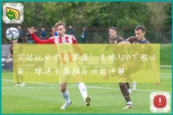 实时比分尽在掌握!足球App下载必备,球迷专属推荐功能详解
