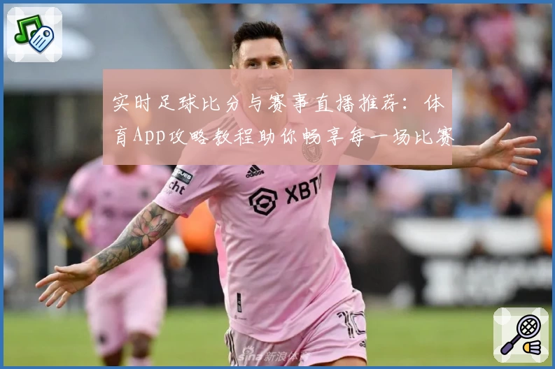 实时足球比分与赛事直播推荐:体育App攻略教程助你畅享每一场比赛