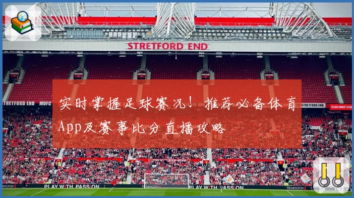 实时掌握足球赛况!推荐必备体育App及赛事比分直播攻略