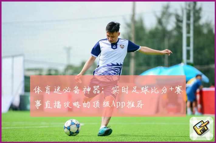 体育迷必备神器:实时足球比分+赛事直播攻略的顶级App推荐