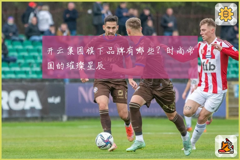 开云集团旗下品牌有哪些?时尚帝国的璀璨星辰