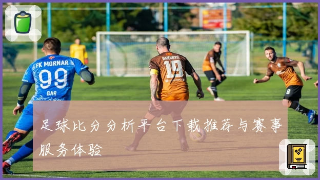 足球比分分析平台下载推荐与赛事服务体验