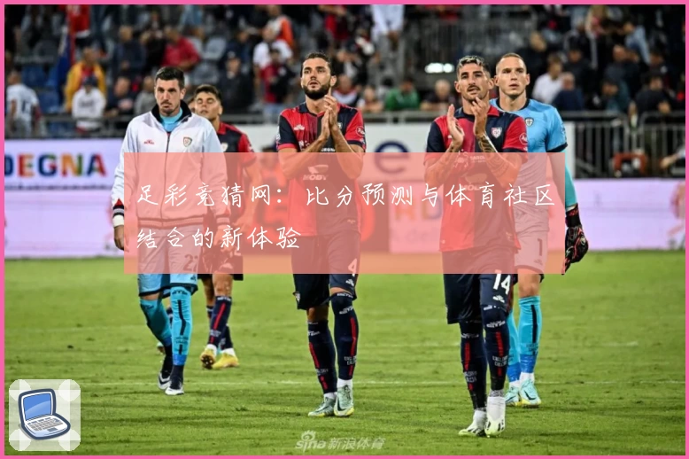 足彩竞猜网：比分预测与体育社区结合的新体验