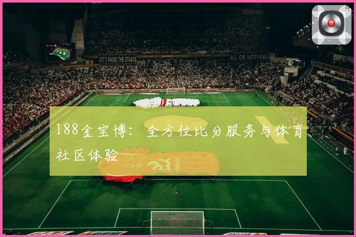188金宝博:全方位比分服务与体育社区体验