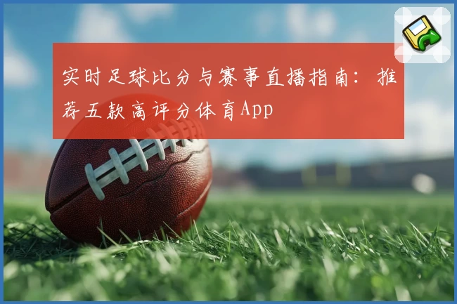 实时足球比分与赛事直播指南:推荐五款高评分体育App