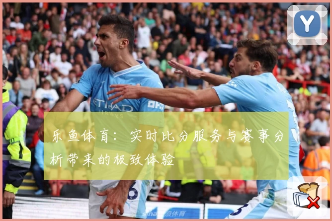 乐鱼体育:实时比分服务与赛事分析带来的极致体验