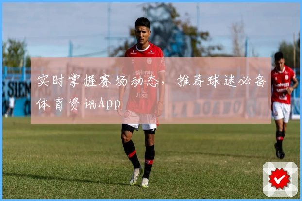 实时掌握赛场动态，推荐球迷必备体育资讯App