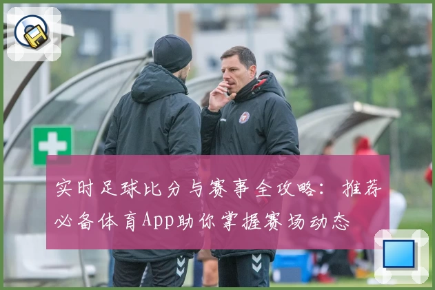 实时足球比分与赛事全攻略：推荐必备体育App助你掌握赛场动态