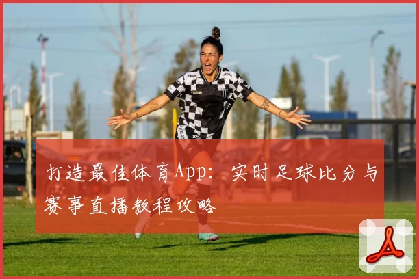打造最佳体育App：实时足球比分与赛事直播教程攻略