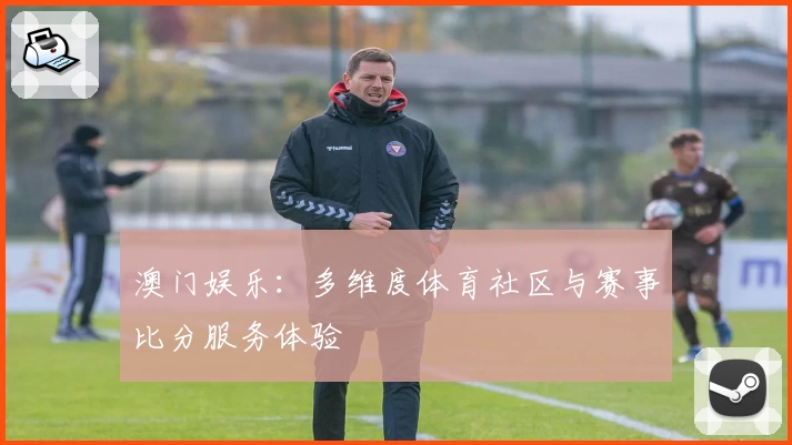 澳门娱乐:多维度体育社区与赛事比分服务体验
