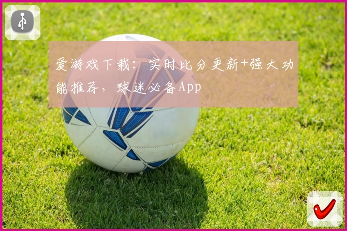 爱游戏下载:实时比分更新+强大功能推荐,球迷必备App