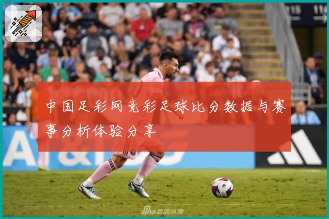中国足彩网竞彩足球比分数据与赛事分析体验分享