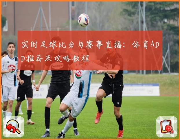 实时足球比分与赛事直播:体育App推荐及攻略教程