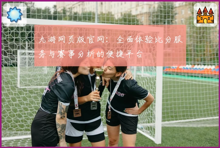 九游网页版官网:全面体验比分服务与赛事分析的便捷平台