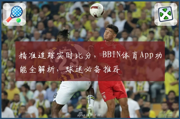 精准追踪实时比分,BBIN体育App功能全解析,球迷必备推荐