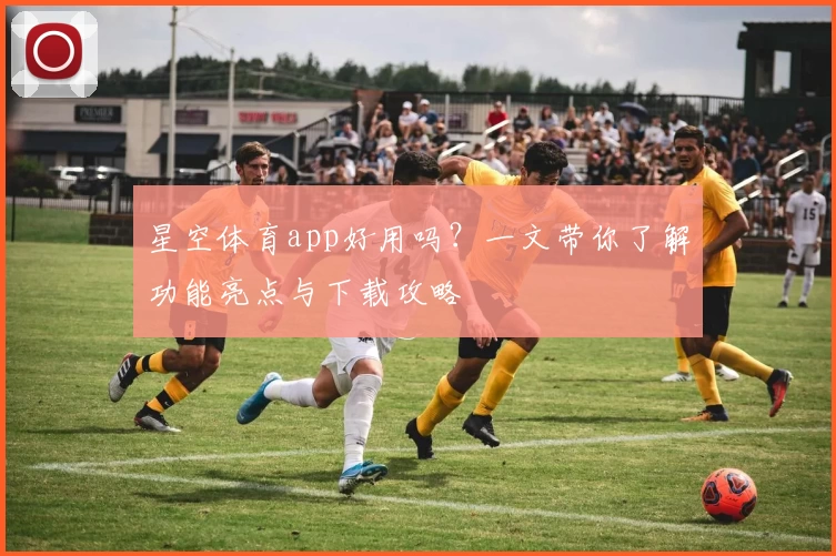 星空体育app好用吗?一文带你了解功能亮点与下载攻略