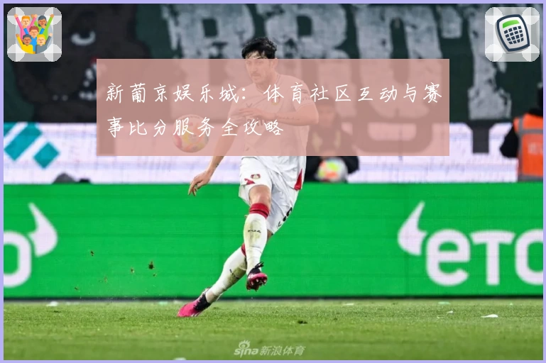 新葡京娱乐城：体育社区互动与赛事比分服务全攻略