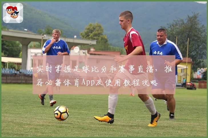 实时掌握足球比分和赛事直播,推荐必备体育App及使用教程攻略