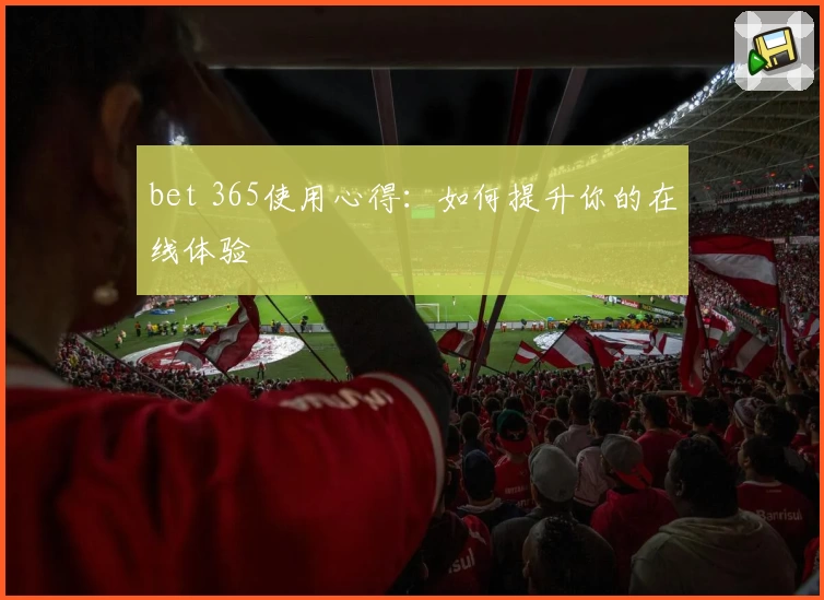 bet 365使用心得：如何提升你的在线体验
