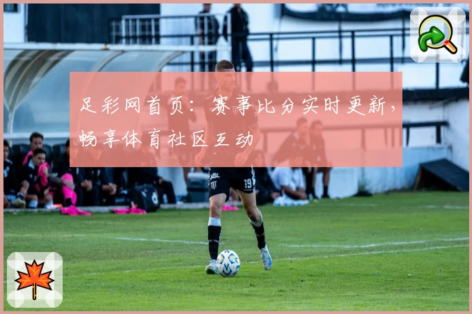足彩网首页:赛事比分实时更新,畅享体育社区互动
