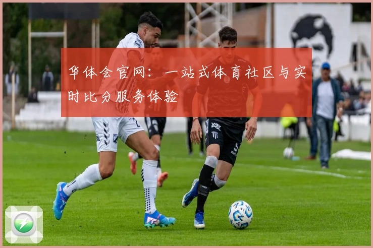 华体会官网:一站式体育社区与实时比分服务体验