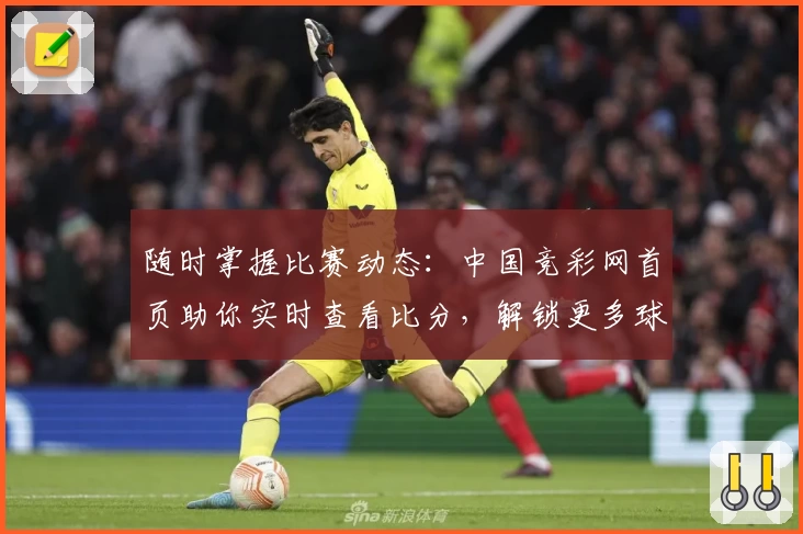 随时掌握比赛动态:中国竞彩网首页助你实时查看比分,解锁更多球迷必备功能