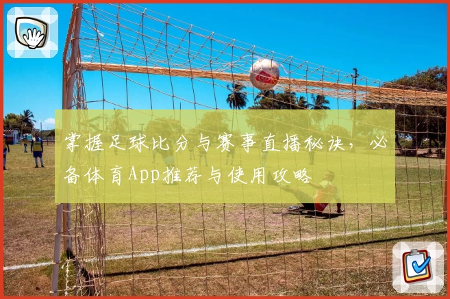 掌握足球比分与赛事直播秘诀,必备体育App推荐与使用攻略