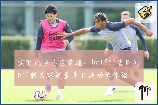 实时比分尽在掌握,bet365官网App下载为球迷量身打造功能体验