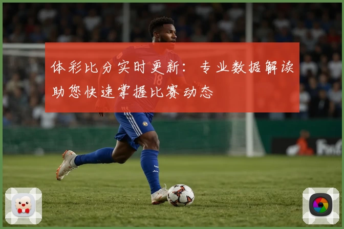 体彩比分实时更新:专业数据解读助您快速掌握比赛动态
