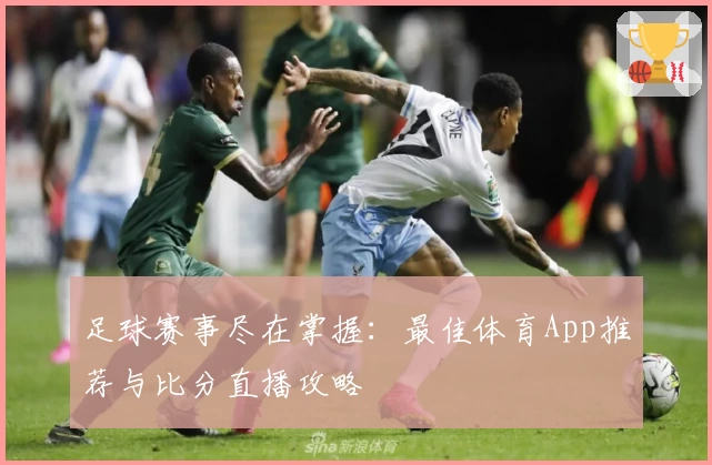 足球赛事尽在掌握:最佳体育App推荐与比分直播攻略